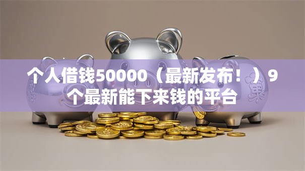 个人借钱50000（最新发布！）9个最新能下来钱的平台