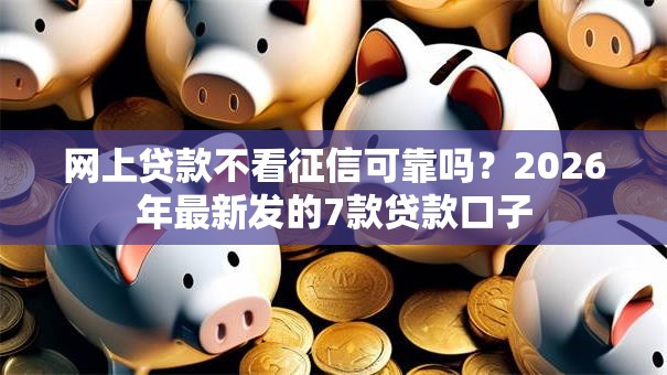 网上贷款不看征信可靠吗?2026年最新发的7款贷款口子 网上贷款不看征信可靠吗?2026年最新发的7款贷款口子