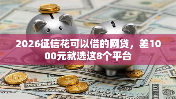 2026征信花可以借的网贷,差1000元就选这8个平台 2026征信花可以借的网贷,差1000元就选这8个平台