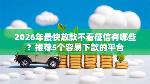 2026年最快放款不看征信有哪些?推荐5个容易下款的平台 2026年最快放款不看征信有哪些?推荐5个容易下款的平台
