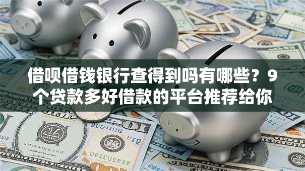 借呗借钱银行查得到吗有哪些?9个贷款多好借款的平台推荐给你 借呗借钱银行查得到吗有哪些?9个贷款多好借款的平台推荐给你