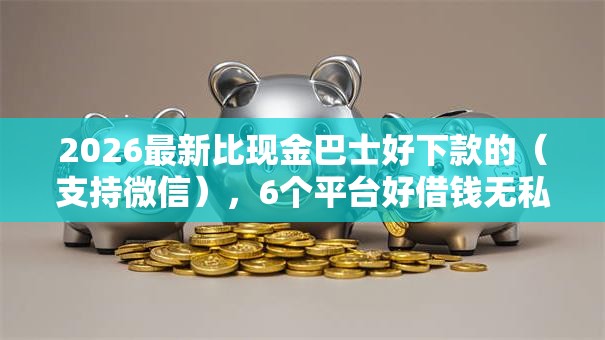 2026最新比现金巴士好下款的(支持微信),6个平台好借钱无私分享 2026最新比现金巴士好下款的(支持微信),6个平台好借钱无私分享
