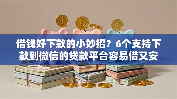 借钱好下款的小妙招?6个支持下款到微信的贷款平台容易借又安全利息低 借钱好下款的小妙招?6个支持下款到微信的贷款平台容易借又安全利息低