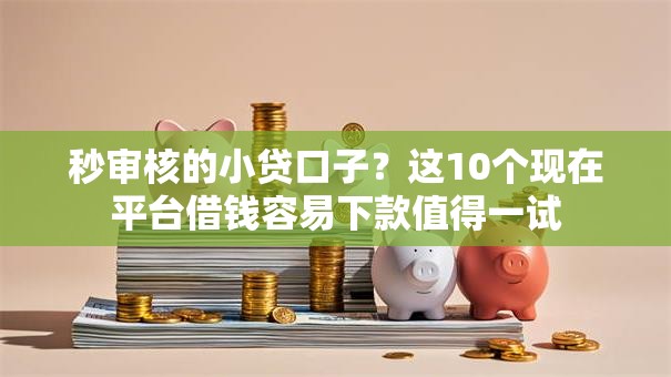 秒审核的小贷口子?这10个现在平台借钱容易下款值得一试 秒审核的小贷口子?这10个现在平台借钱容易下款值得一试