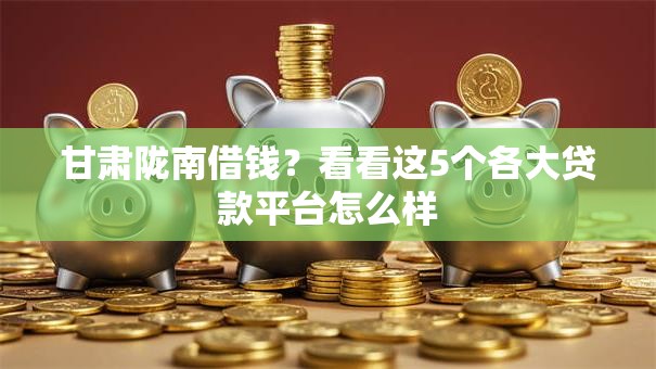 甘肃陇南借钱？看看这5个各大贷款平台怎么样