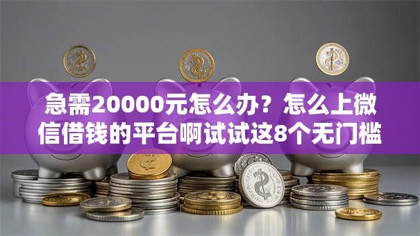急需20000元怎么办?怎么上微信借钱的平台啊试试这8个无门槛平台 急需20000元怎么办?怎么上微信借钱的平台啊试试这8个无门槛平台