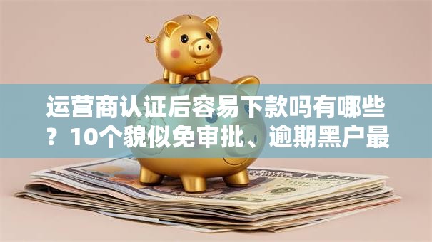 运营商认证后容易下款吗有哪些?10个貌似免审批、逾期黑户最好下款的借钱平台合集 运营商认证后容易下款吗有哪些?10个貌似免审批、逾期黑户最好下款的借钱平台合集