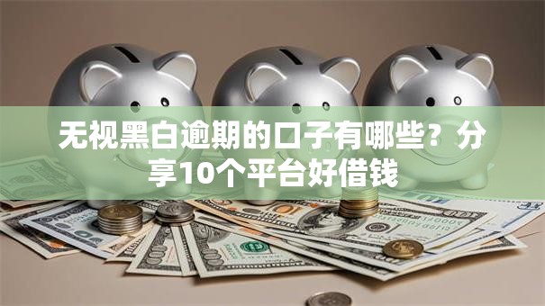 无视黑白逾期的口子有哪些？分享10个平台好借钱