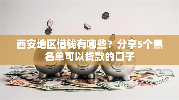 西安地区借钱有哪些?分享5个黑名单可以贷款的口子 西安地区借钱有哪些?分享5个黑名单可以贷款的口子