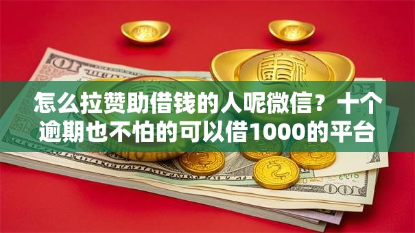 怎么拉赞助借钱的人呢微信？十个逾期也不怕的可以借1000的平台秒下款
