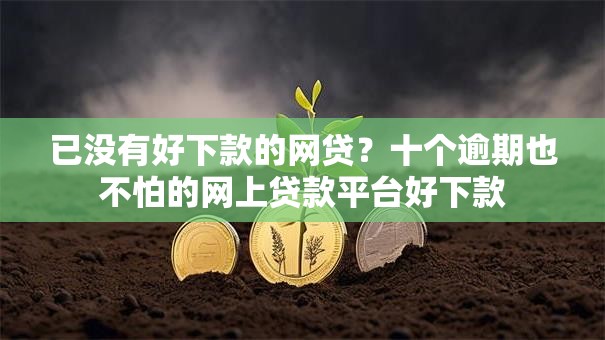 已没有好下款的网贷?十个逾期也不怕的网上贷款平台好下款 已没有好下款的网贷?十个逾期也不怕的网上贷款平台好下款