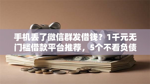 手机丢了微信群发借钱？1千元无门槛借款平台推荐，5个不看负债和征信的口子盘点