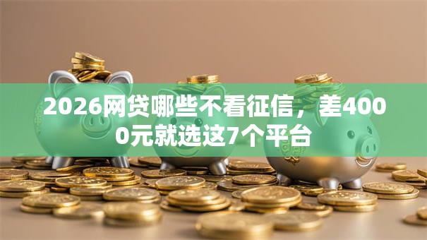 2026网贷哪些不看征信,差4000元就选这7个平台 2026网贷哪些不看征信,差4000元就选这7个平台