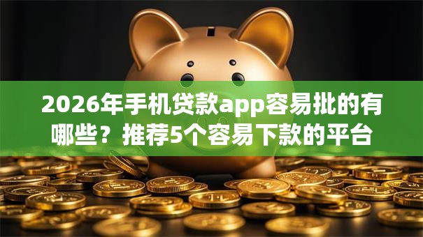 2026年手机贷款app容易批的有哪些?推荐5个容易下款的平台 2026年手机贷款app容易批的有哪些?推荐5个容易下款的平台