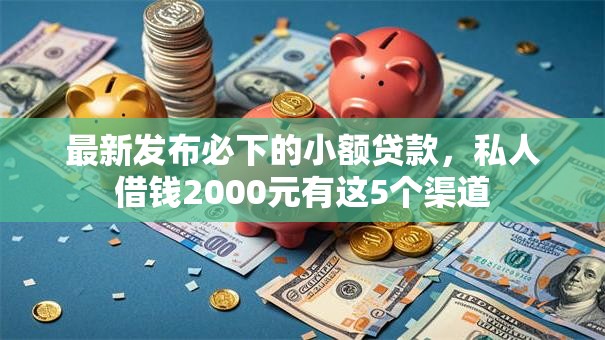 最新发布必下的小额贷款,私人借钱2000元有这5个渠道 最新发布必下的小额贷款,私人借钱2000元有这5个渠道