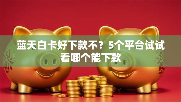 蓝天白卡好下款不?5个平台试试看哪个能下款 蓝天白卡好下款不?5个平台试试看哪个能下款