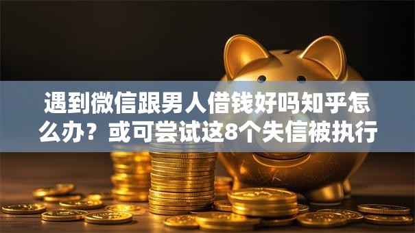 遇到微信跟男人借钱好吗知乎怎么办?或可尝试这8个失信被执行人可以贷款的平台 遇到微信跟男人借钱好吗知乎怎么办?或可尝试这8个失信被执行人可以贷款的平台
