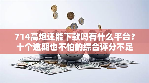 714高炮还能下款吗有什么平台?十个逾期也不怕的综合评分不足也能放款的平台 714高炮还能下款吗有什么平台?十个逾期也不怕的综合评分不足也能放款的平台