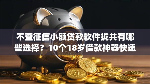 不查征信小额贷款软件拢共有哪些选择?10个18岁借款神器快速下款app详解 不查征信小额贷款软件拢共有哪些选择?10个18岁借款神器快速下款app详解