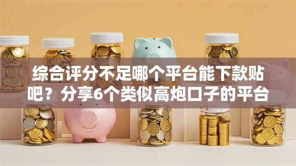 综合评分不足哪个平台能下款贴吧?分享6个类似高炮口子的平台 综合评分不足哪个平台能下款贴吧?分享6个类似高炮口子的平台