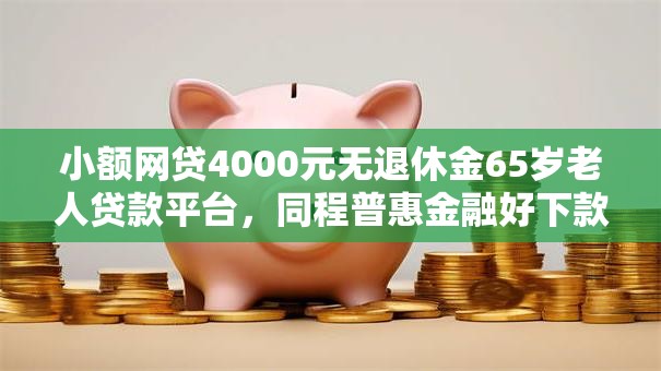 小额网贷4000元无退休金65岁老人贷款平台，同程普惠金融好下款吗的8个平台介绍