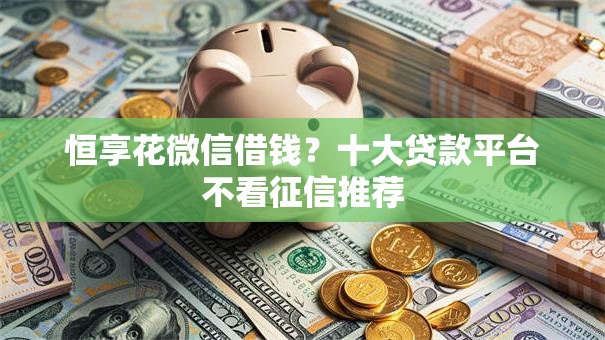 恒享花微信借钱?十大贷款平台不看征信推荐 恒享花微信借钱?十大贷款平台不看征信推荐