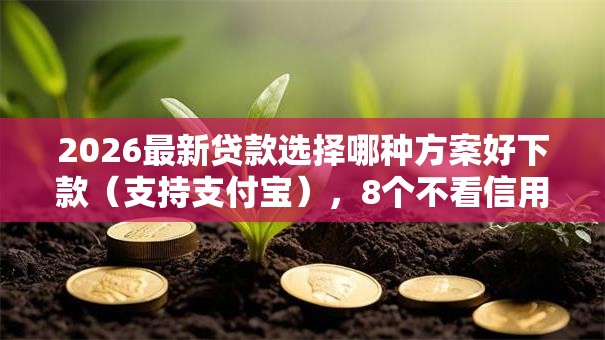 2026最新贷款选择哪种方案好下款(支持支付宝),8个不看信用能借一千块钱的软件无私分享 2026最新贷款选择哪种方案好下款(支持支付宝),8个不看信用能借一千块钱的软件无私分享
