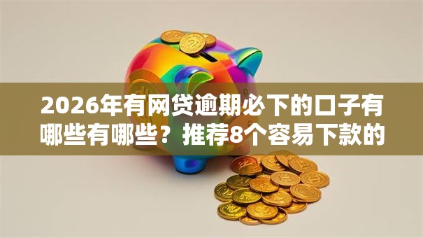 2026年有网贷逾期必下的口子有哪些有哪些?推荐8个容易下款的平台 2026年有网贷逾期必下的口子有哪些有哪些?推荐8个容易下款的平台