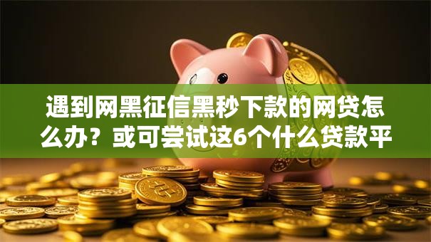 遇到网黑征信黑秒下款的网贷怎么办?或可尝试这6个什么贷款平台利息最低 遇到网黑征信黑秒下款的网贷怎么办?或可尝试这6个什么贷款平台利息最低