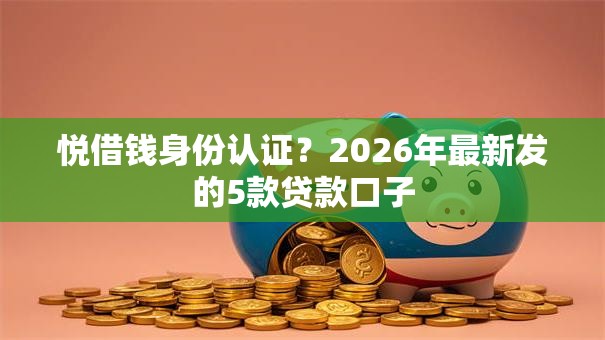悦借钱身份认证?2026年最新发的5款贷款口子 悦借钱身份认证?2026年最新发的5款贷款口子