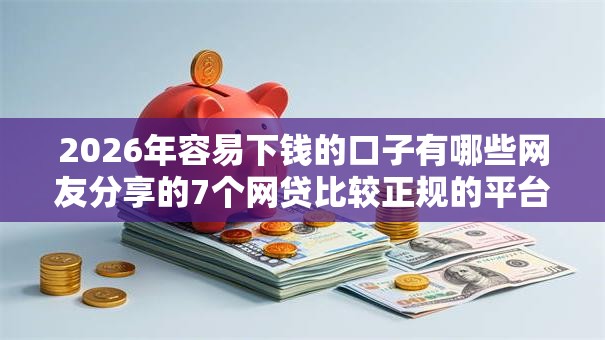 2026年容易下钱的口子有哪些网友分享的7个网贷比较正规的平台我觉得不错! 2026年容易下钱的口子有哪些网友分享的7个网贷比较正规的平台我觉得不错!