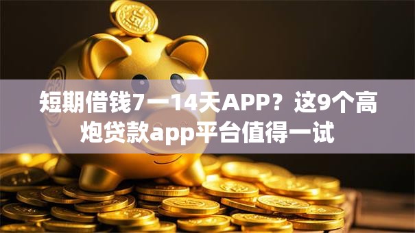 短期借钱7一14天APP?这9个高炮贷款app平台值得一试 短期借钱7一14天APP?这9个高炮贷款app平台值得一试