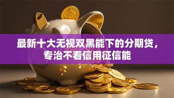 最新十大无视双黑能下的分期贷,专治不看信用征信能 最新十大无视双黑能下的分期贷,专治不看信用征信能
