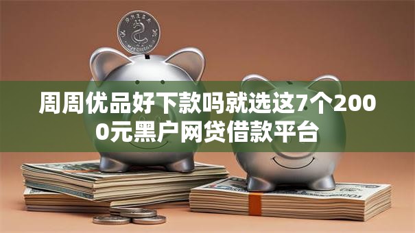 周周优品好下款吗就选这7个2000元黑户网贷借款平台 周周优品好下款吗就选这7个2000元黑户网贷借款平台