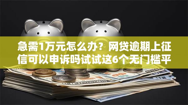 急需1万元怎么办?网贷逾期上征信可以申诉吗试试这6个无门槛平台 急需1万元怎么办?网贷逾期上征信可以申诉吗试试这6个无门槛平台
