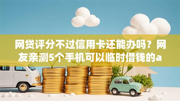 网贷评分不过信用卡还能办吗?网友亲测5个手机可以临时借钱的app盘点 网贷评分不过信用卡还能办吗?网友亲测5个手机可以临时借钱的app盘点