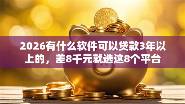 2026有什么软件可以贷款3年以上的,差8千元就选这8个平台 2026有什么软件可以贷款3年以上的,差8千元就选这8个平台