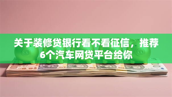 关于装修贷银行看不看征信,推荐6个汽车网贷平台给你 关于装修贷银行看不看征信,推荐6个汽车网贷平台给你