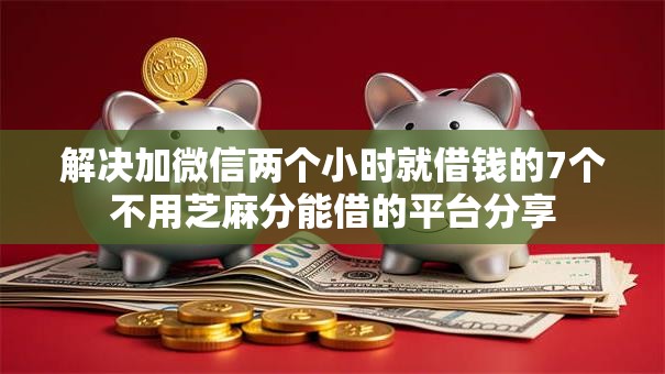 解决加微信两个小时就借钱的7个不用芝麻分能借的平台分享