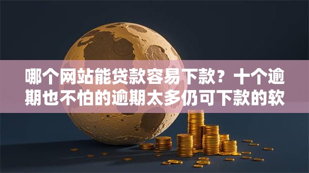 哪个网站能贷款容易下款？十个逾期也不怕的逾期太多仍可下款的软件