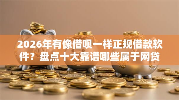 2026年有像借呗一样正规借款软件?盘点十大靠谱哪些属于网贷平台 2026年有像借呗一样正规借款软件?盘点十大靠谱哪些属于网贷平台