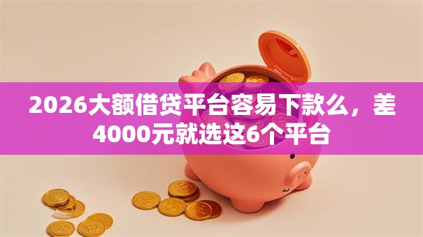 2026大额借贷平台容易下款么,差4000元就选这6个平台 2026大额借贷平台容易下款么,差4000元就选这6个平台