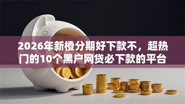 2026年新橙分期好下款不,超热门的10个黑户网贷必下款的平台推荐 2026年新橙分期好下款不,超热门的10个黑户网贷必下款的平台推荐
