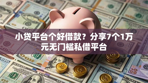 小贷平台个好借款？分享7个1万元无门槛私借平台