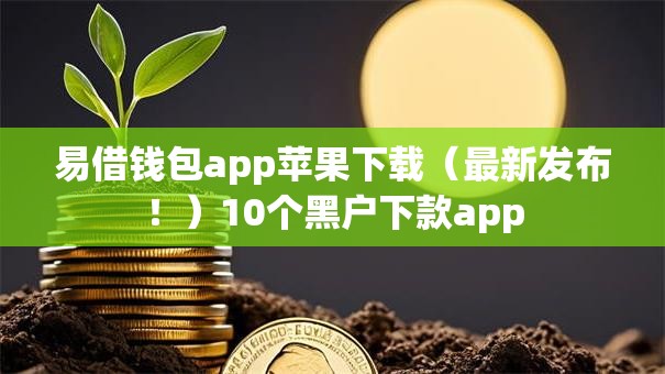 易借钱包app苹果下载（最新发布！）10个黑户下款app