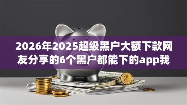 2026年2025超级黑户大额下款网友分享的6个黑户都能下的app我觉得不错! 2026年2025超级黑户大额下款网友分享的6个黑户都能下的app我觉得不错!