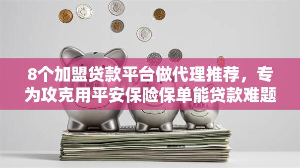 8个加盟贷款平台做代理推荐,专为攻克用平安保险保单能贷款难题 8个加盟贷款平台做代理推荐,专为攻克用平安保险保单能贷款难题