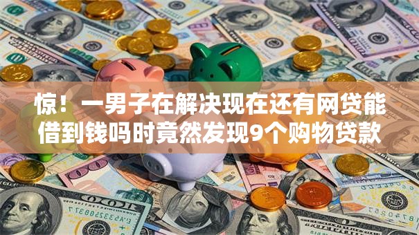 惊!一男子在解决现在还有网贷能借到钱吗时竟然发现9个购物贷款平台,事后分享了出来 惊!一男子在解决现在还有网贷能借到钱吗时竟然发现9个购物贷款平台,事后分享了出来