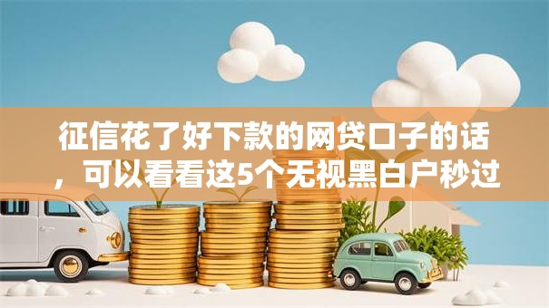 征信花了好下款的网贷口子的话,可以看看这5个无视黑白户秒过的网贷口子 征信花了好下款的网贷口子的话,可以看看这5个无视黑白户秒过的网贷口子