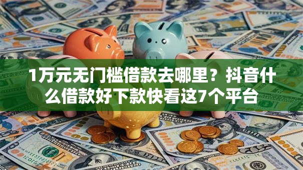 1万元无门槛借款去哪里?抖音什么借款好下款快看这7个平台 1万元无门槛借款去哪里?抖音什么借款好下款快看这7个平台